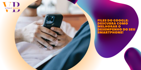 Files do Google: Descubra como melhorar o desempenho do seu Smartphone!