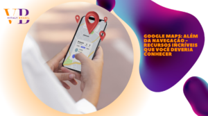 Google Maps: Além da Navegação – Recursos Incríveis que Você Deveria Conhecer
