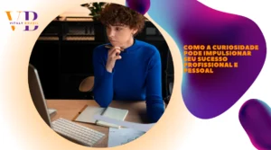 Como a curiosidade pode impulsionar seu sucesso profissional e pessoal