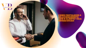Como fortalecer o relacionamento com o cliente? Veja nossas dicas!