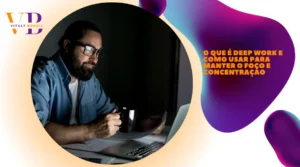 O que é Deep Work e como usar para manter o foco e concentração