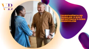 Transparência no trabalho: o que é, importância e como desenvolver