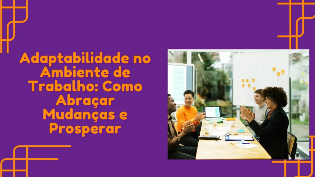 Adaptabilidade no Ambiente de Trabalho: Como Abraçar Mudanças e Prosperar